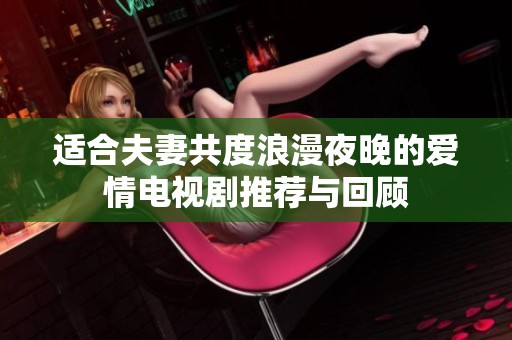 適合夫妻共度浪漫夜晚的愛情電視劇推薦與回顧