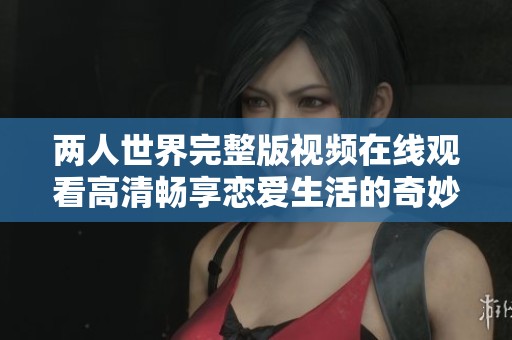 兩人世界完整版視頻在線觀看高清暢享戀愛生活的奇妙旅程