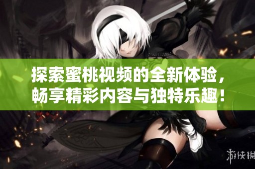 探索蜜桃視頻的全新體驗，暢享精彩內(nèi)容與獨特樂趣！