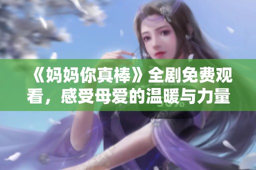 《媽媽你真棒》全劇免費觀看，感受母愛的溫暖與力量！