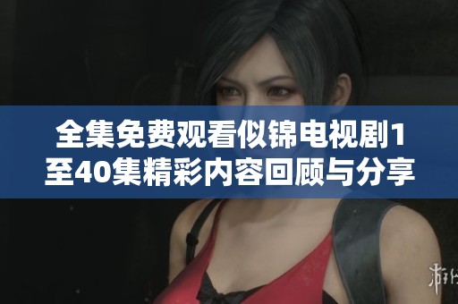 全集免費(fèi)觀看似錦電視劇1至40集精彩內(nèi)容回顧與分享