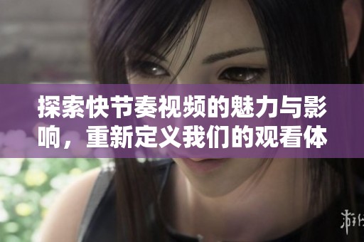 探索快節(jié)奏視頻的魅力與影響，重新定義我們的觀看體驗(yàn)