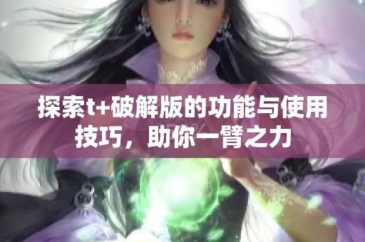 探索t+破解版的功能與使用技巧，助你一臂之力