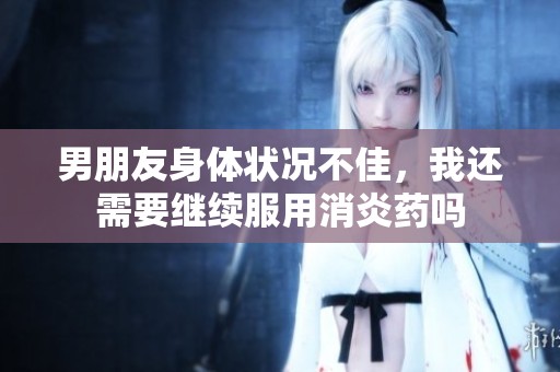 男朋友身體狀況不佳，我還需要繼續(xù)服用消炎藥嗎