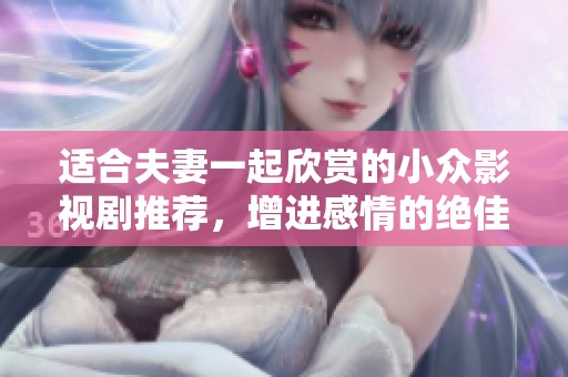 適合夫妻一起欣賞的小眾影視劇推薦，增進感情的絕佳選擇