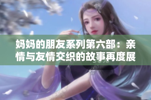 媽媽的朋友系列第六部：親情與友情交織的故事再度展現(xiàn)