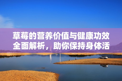 草莓的營養(yǎng)價(jià)值與健康功效全面解析，助你保持身體活力
