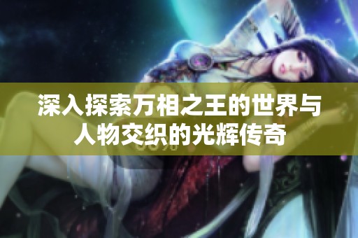 深入探索萬(wàn)相之王的世界與人物交織的光輝傳奇