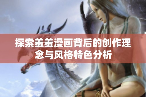 探索羞羞漫畫背后的創(chuàng)作理念與風格特色分析