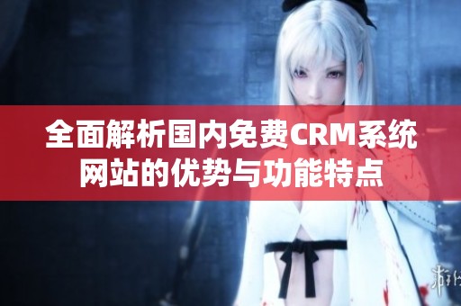 全面解析國內(nèi)免費CRM系統(tǒng)網(wǎng)站的優(yōu)勢與功能特點