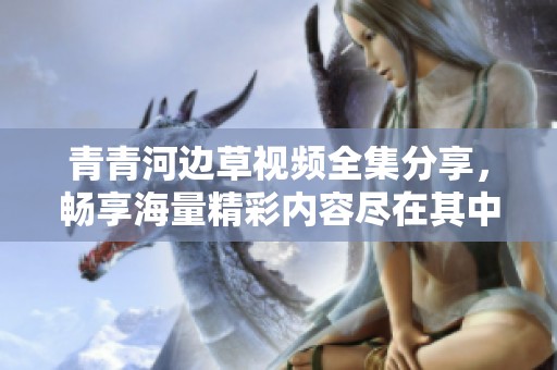 青青河邊草視頻全集分享，暢享海量精彩內(nèi)容盡在其中！