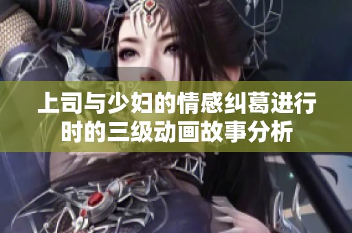 上司與少婦的情感糾葛進(jìn)行時的三級動畫故事分析