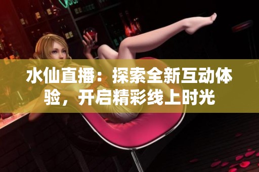 水仙直播：探索全新互動體驗(yàn)，開啟精彩線上時(shí)光