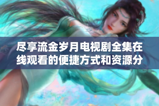 盡享流金歲月電視劇全集在線觀看的便捷方式和資源分享