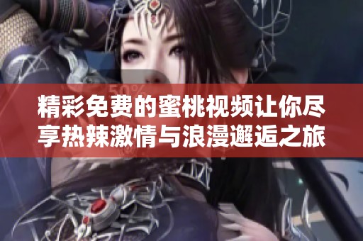 精彩免費(fèi)的蜜桃視頻讓你盡享熱辣激情與浪漫邂逅之旅