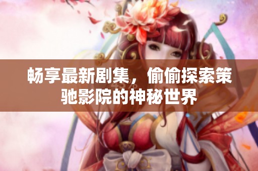 暢享最新劇集，偷偷探索策馳影院的神秘世界