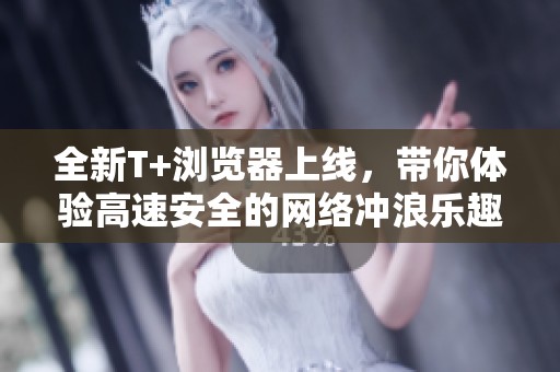 全新T+瀏覽器上線，帶你體驗(yàn)高速安全的網(wǎng)絡(luò)沖浪樂趣
