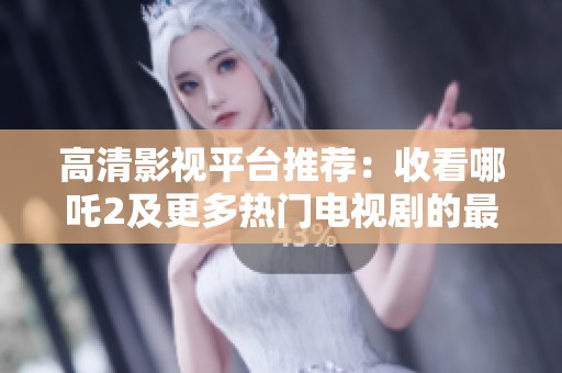 高清影視平臺(tái)推薦：收看哪吒2及更多熱門(mén)電視劇的最佳選擇