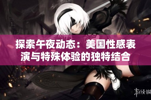 探索午夜動態(tài)：美國性感表演與特殊體驗的獨特結(jié)合