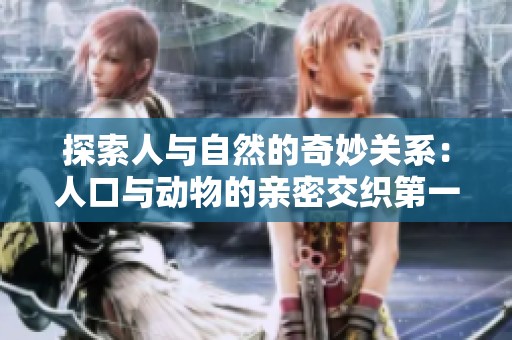 探索人與自然的奇妙關(guān)系：人口與動(dòng)物的親密交織第一集