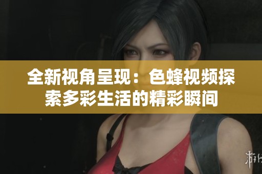 全新視角呈現(xiàn)：色蜂視頻探索多彩生活的精彩瞬間