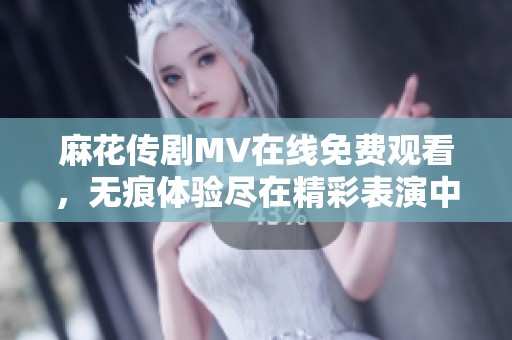 麻花傳劇MV在線免費觀看，無痕體驗盡在精彩表演中！