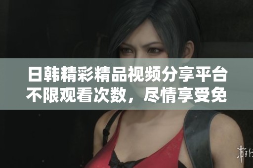 日韓精彩精品視頻分享平臺不限觀看次數(shù)，盡情享受免費資源