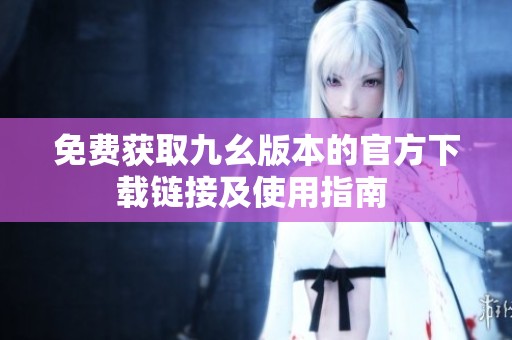 免費(fèi)獲取九幺版本的官方下載鏈接及使用指南 