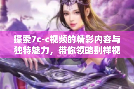 探索7c-c視頻的精彩內容與獨特魅力，帶你領略別樣視界