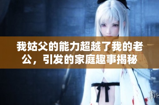 我姑父的能力超越了我的老公，引發(fā)的家庭趣事揭秘