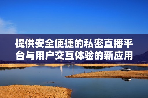提供安全便捷的私密直播平臺(tái)與用戶(hù)交互體驗(yàn)的新應(yīng)用推薦