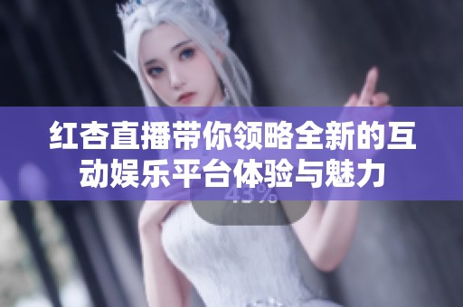 紅杏直播帶你領(lǐng)略全新的互動(dòng)娛樂平臺(tái)體驗(yàn)與魅力