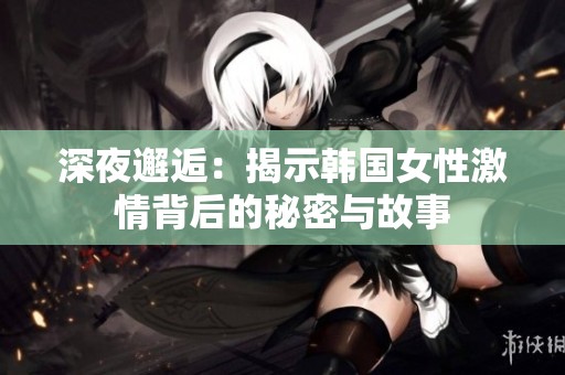 深夜邂逅：揭示韓國(guó)女性激情背后的秘密與故事
