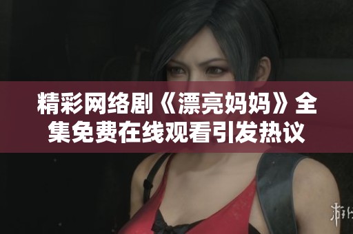 精彩網絡劇《漂亮媽媽》全集免費在線觀看引發(fā)熱議
