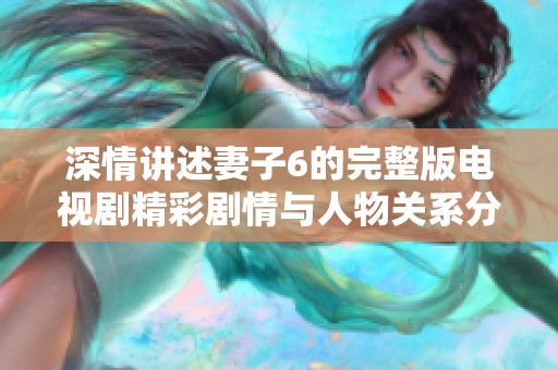 深情講述妻子6的完整版電視劇精彩劇情與人物關(guān)系分析