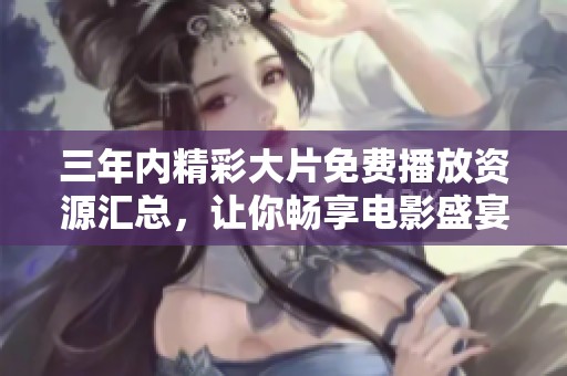 三年內(nèi)精彩大片免費播放資源匯總，讓你暢享電影盛宴