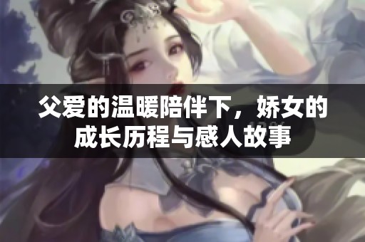 父愛的溫暖陪伴下，嬌女的成長歷程與感人故事