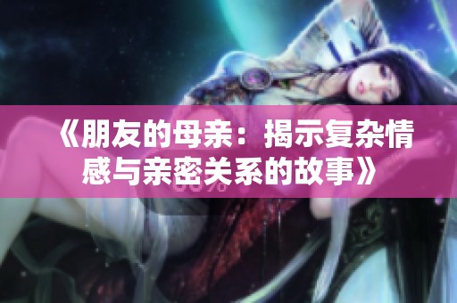 《朋友的母親:揭示復(fù)雜情感與親密關(guān)系的故事》 《朋友的母親:揭示復(fù)雜情感與親密關(guān)系的故事》