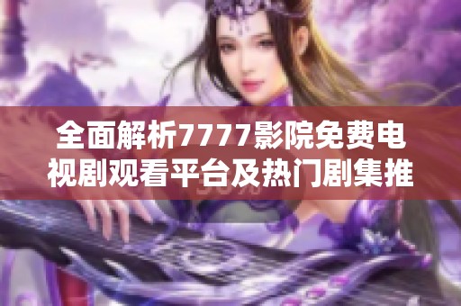 全面解析7777影院免費(fèi)電視劇觀看平臺(tái)及熱門劇集推薦