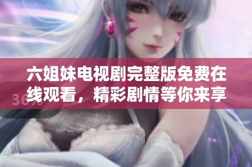 六姐妹電視劇完整版免費在線觀看，精彩劇情等你來享受！
