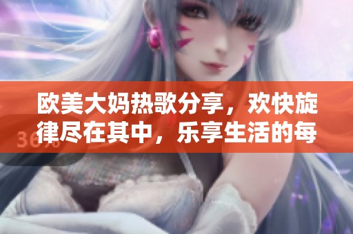 歐美大媽熱歌分享，歡快旋律盡在其中，樂享生活的每一天