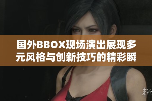 國外BBOX現(xiàn)場演出展現(xiàn)多元風(fēng)格與創(chuàng)新技巧的精彩瞬間