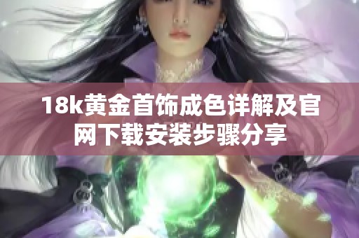 18k黃金首飾成色詳解及官網(wǎng)下載安裝步驟分享