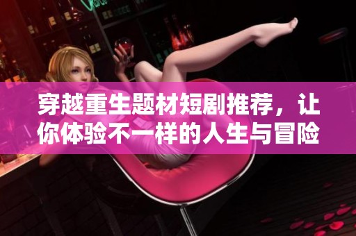 穿越重生題材短劇推薦，讓你體驗不一樣的人生與冒險之旅