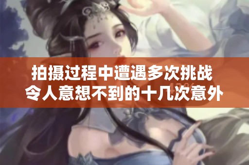拍攝過程中遭遇多次挑戰(zhàn) 令人意想不到的十幾次意外發(fā)生