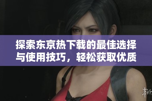 探索東京熱下載的最佳選擇與使用技巧，輕松獲取優(yōu)質(zhì)內(nèi)容