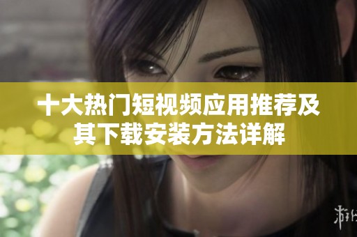 十大熱門短視頻應(yīng)用推薦及其下載安裝方法詳解