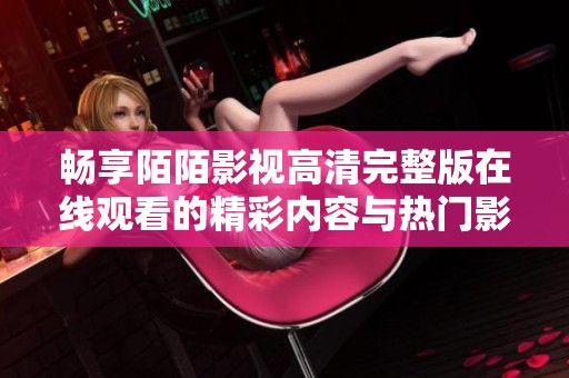 暢享陌陌影視高清完整版在線觀看的精彩內(nèi)容與熱門影片