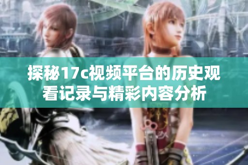 探秘17c視頻平臺(tái)的歷史觀看記錄與精彩內(nèi)容分析