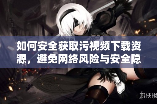 如何安全獲取污視頻下載資源，避免網(wǎng)絡(luò)風(fēng)險(xiǎn)與安全隱患